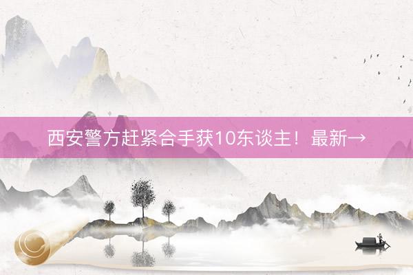 西安警方赶紧合手获10东谈主！最新→