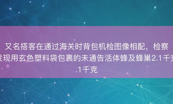 又名搭客在通过海关时背包机检图像相配，检察发现用玄色塑料袋包裹的未通告活体蜂及蜂巢2.1千克