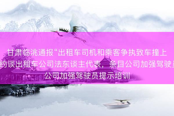 甘肃临洮通报“出租车司机和乘客争执致车撞上绿化带”：约谈出租车公司法东谈主代表，条目公司加强驾驶员提示培训