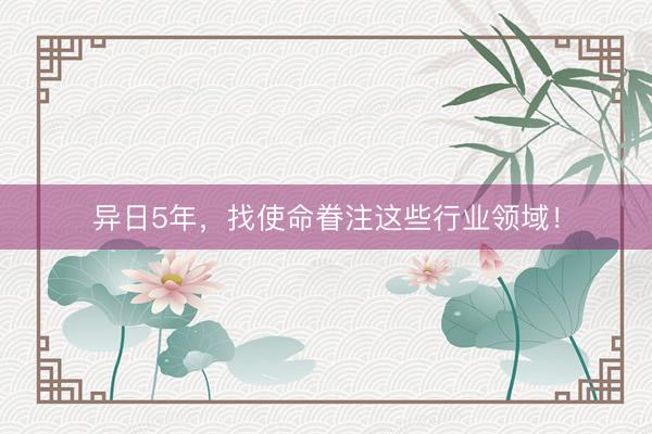 异日5年，找使命眷注这些行业领域！