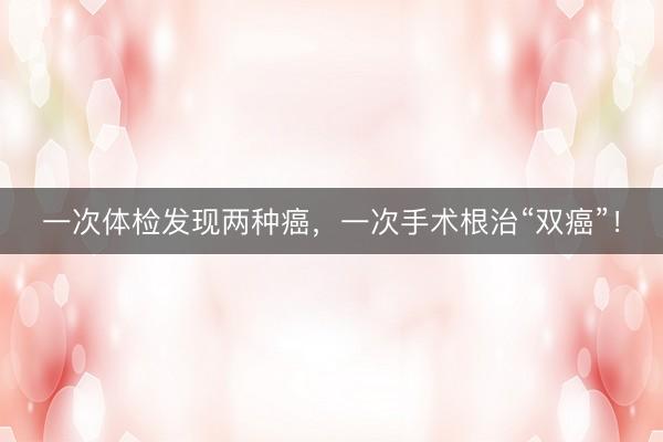 一次体检发现两种癌，一次手术根治“双癌”！