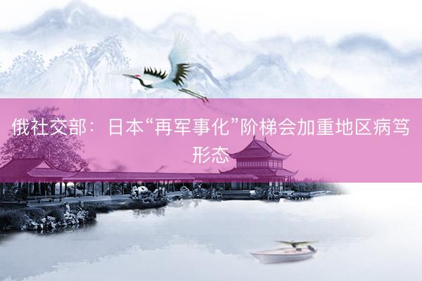 俄社交部：日本“再军事化”阶梯会加重地区病笃形态