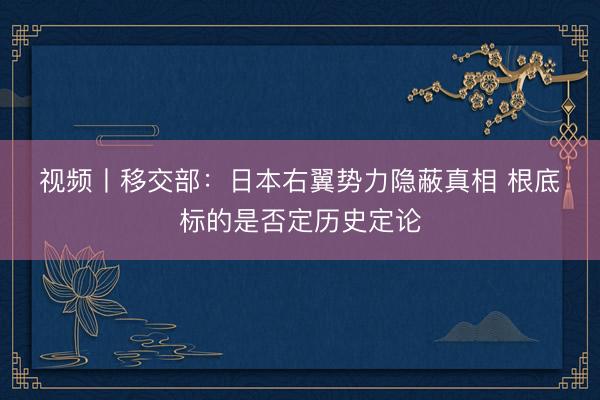 视频丨移交部：日本右翼势力隐蔽真相 根底标的是否定历史定论