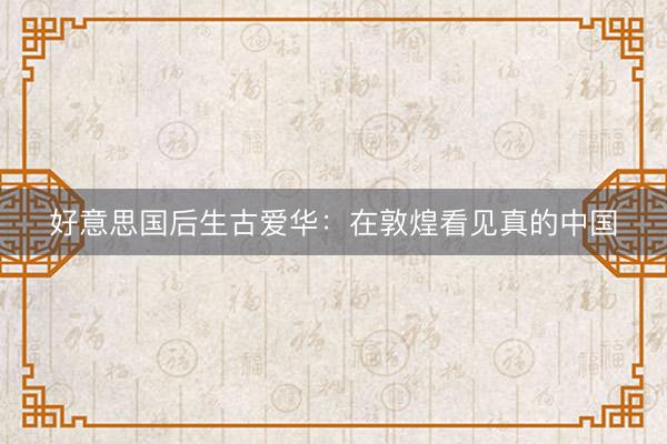 好意思国后生古爱华：在敦煌看见真的中国