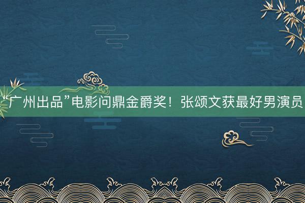 “广州出品”电影问鼎金爵奖！张颂文获最好男演员