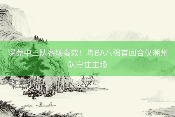 深莞中三队客场奏效!粤BA八强首回合仅潮州队守住主场