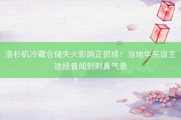 洛杉矶冷藏仓储失火影响正抓续！当地华东谈主途经曾闻到刺鼻气息