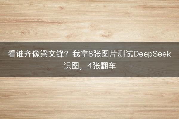 看谁齐像梁文锋？我拿8张图片测试DeepSeek识图，4张翻车