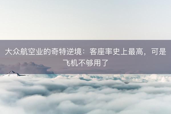 大众航空业的奇特逆境：客座率史上最高，可是飞机不够用了