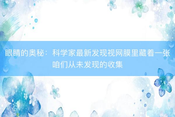眼睛的奥秘：科学家最新发现视网膜里藏着一张咱们从未发现的收集