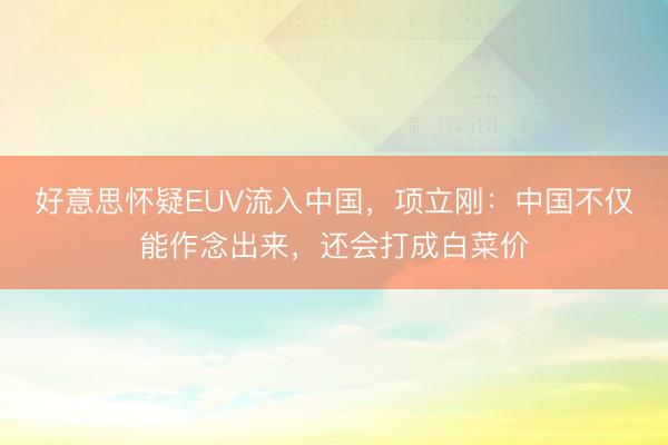 好意思怀疑EUV流入中国，项立刚：中国不仅能作念出来，还会打成白菜价