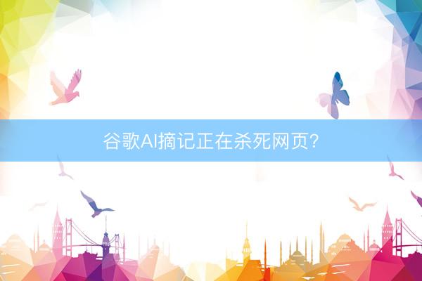 谷歌AI摘记正在杀死网页？