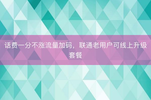 话费一分不涨流量加码，联通老用户可线上升级套餐