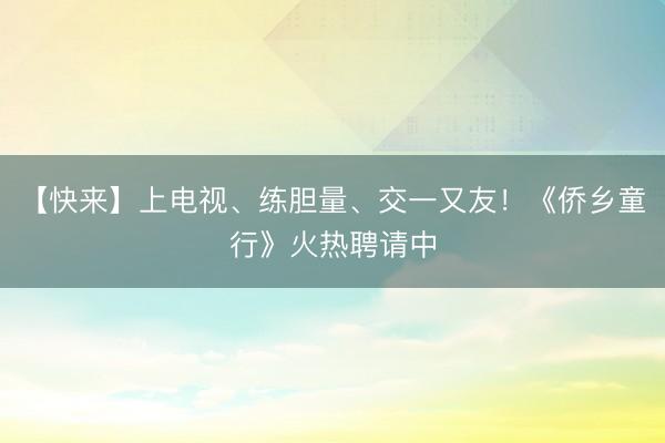 【快来】上电视、练胆量、交一又友！《侨乡童行》火热聘请中