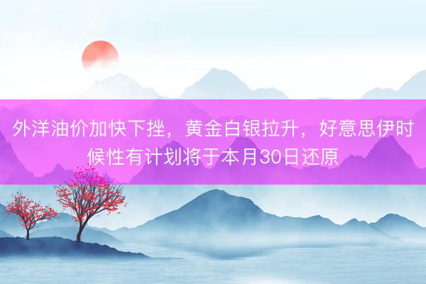 外洋油价加快下挫，黄金白银拉升，好意思伊时候性有计划将于本月30日还原