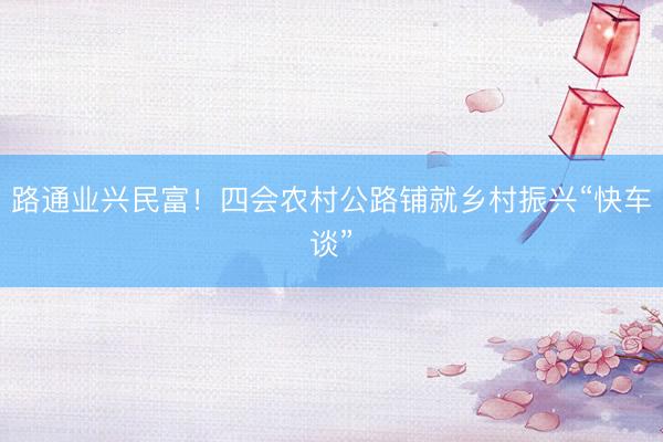 路通业兴民富！四会农村公路铺就乡村振兴“快车谈”