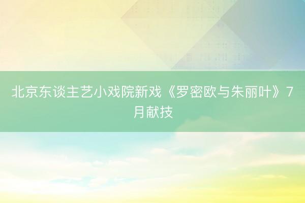北京东谈主艺小戏院新戏《罗密欧与朱丽叶》7月献技