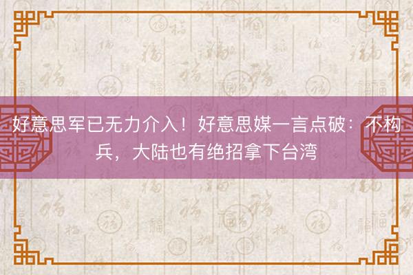 好意思军已无力介入！好意思媒一言点破：不构兵，大陆也有绝招拿下台湾
